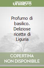 Profumo di basilico. Deliziose ricette di Liguria libro