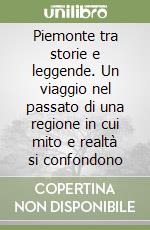 Piemonte tra storie e leggende. Un viaggio nel passato di una regione in cui mito e realtà si confondono