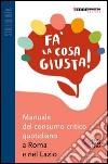 Fa' la cosa giusta! Manuale del consumo critico quotidiano a Roma e nel Lazio 2006-2007 libro