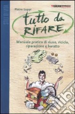 Tutto da rifare. Manuale pratico di riuso, riciclo, riparazione e baratto