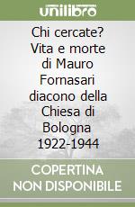 Chi cercate? Vita e morte di Mauro Fornasari diacono della Chiesa di Bologna 1922-1944