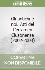 Gli antichi e noi. Atti del Certamen Clusonense (2002-2003)