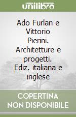 Ado Furlan e Vittorio Pierini. Architetture e progetti. Ediz. italiana e inglese