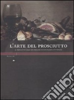 L'arte del prosciutto. Il prosciutto nelle sue migliori manifestazioni pittoriche. Ediz. illustrata