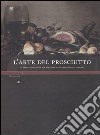 L'arte del prosciutto. Il prosciutto nelle sue migliori manifestazioni pittoriche. Ediz. illustrata libro