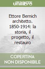 Ettore Bernich architetto. 1850-1914: la storia, il progetto, il restauro libro