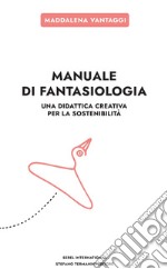 Manuale di fantasiologia. Una didattica creativa per la sostenibilità libro