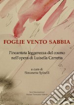 Foglie vento sabbia. L'incantata leggerezza del cosmo nell'opera di Luisella Carretta. Ediz. illustrata libro