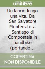 Un lancio lungo una vita. Da San Salvatore Monferrato a Santiago di Compostela in handbike (portando Agerola nel cuore) libro