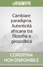 Cambiare paradigma. Autenticità africana tra filosofia e geopolitica libro