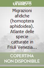 Migrazioni afidiche (homoptera aphidoidea). Atlante delle specie catturate in Friuli Venezia Giulia 1976-2004. Ediz. illustrata libro