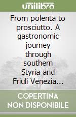 From polenta to prosciutto. A gastronomic journey through southern Styria and Friuli Venezia Giulia libro