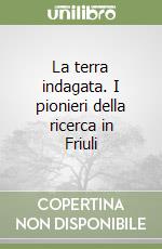 La terra indagata. I pionieri della ricerca in Friuli