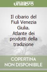 Il cibario del Fiuli Venezia Giulia. Atlante dei prodotti della tradizione libro