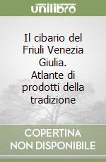 Il cibario del Friuli Venezia Giulia. Atlante di prodotti della tradizione libro