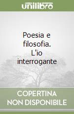 Poesia e filosofia. L'io interrogante libro