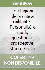 Le stagioni della critica militante. Personalità e modi, questioni e prospettive, storia e testi libro