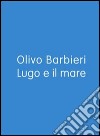 Lugo e il mare. Ediz. italiana e inglese libro di Barbieri Olivo