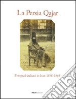 La Persia Qajar. Fotografi italiani in Iran 1848-1864. Ediz. illustrata libro