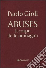 Abuses. Il corpo delle immagini. Catalogo della mostra (Napoli, 12 aprile-1 giugno 2014). Ediz. illustrata libro