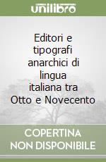 Editori e tipografi anarchici di lingua italiana tra Otto e Novecento libro