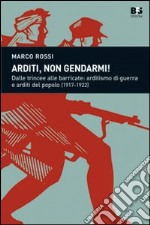 Arditi, non gendarmi! Dalle trincee alle barricate: arditismo di guerra e arditi del popolo (1917-1922) libro