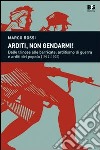 Arditi, non gendarmi! Dalle trincee alle barricate: arditismo di guerra e arditi del popolo (1917-1922) libro