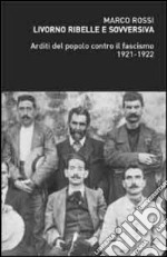 Livorno ribelle e sovversiva. Arditi del popolo contro il fascismo 1921-1922 libro