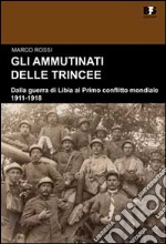 Gli ammutinati delle trincee. Dalla guerra di Libia al primo conflitto mondiale. 1911-1918 libro