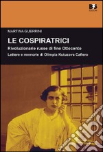 Le cospiratrici. Rivoluzionarie russe di fine Ottocento. Lettere e memorie di Olimpia Kutuzova Cafiero libro