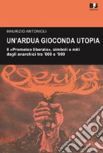 Un'ardua gioconda utopia. Il «Prometeo liberato», simboli e miti degli anarchici tra '800 e '900 libro