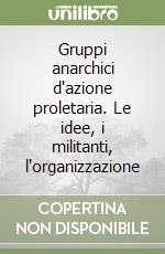 Gruppi anarchici d'azione proletaria. Le idee, i militanti, l'organizzazione libro