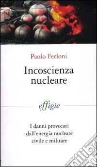 Incoscienza nucleare. I danni provocati dall'energia nucleare civile e militare