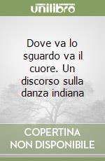 Dove va lo sguardo va il cuore. Un discorso sulla danza indiana libro