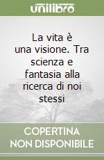 La vita è una visione. Tra scienza e fantasia alla ricerca di noi stessi libro