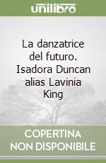 La danzatrice del futuro. Isadora Duncan alias Lavinia King