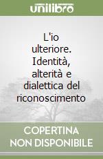 L'io ulteriore. Identità, alterità e dialettica del riconoscimento libro