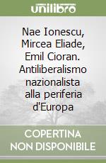 Nae Ionescu, Mircea Eliade, Emil Cioran. Antiliberalismo nazionalista alla periferia d'Europa