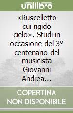 «Ruscelletto cui rigido cielo». Studi in occasione del 3° centenario del musicista Giovanni Andrea Angelini Bontempi libro