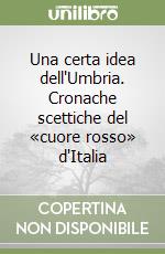 Una certa idea dell'Umbria. Cronache scettiche del «cuore rosso» d'Italia libro