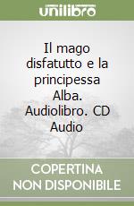 Il mago disfatutto e la principessa Alba. Audiolibro. CD Audio libro