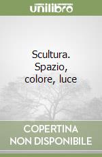 Scultura. Spazio, colore, luce libro