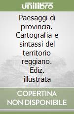 Paesaggi di provincia. Cartografia e sintassi del territorio reggiano. Ediz. illustrata libro