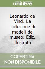 Leonardo da Vinci. La collezione di modelli del museo. Ediz. illustrata