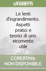 Le lenti d'ingrandimento. Aspetti pratici e teorici di uno strumento utile libro