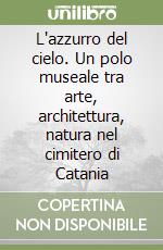 L'azzurro del cielo. Un polo museale tra arte, architettura, natura nel cimitero di Catania libro
