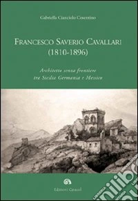 Francesco Saverio Cavallari (1810-1896). Architetto senza frontiere tra Sicilia Germania e Messico. Ediz. illustrata