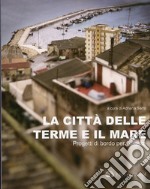 La città delle terme e il mare. Progetti di bordo per Sciacca. Ediz. illustrata libro