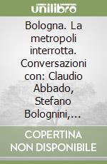 Bologna. La metropoli interrotta. Conversazioni con: Claudio Abbado, Stefano Bolognini, Giuseppe Campos Venuti, Silvia Fanti e Daniele Gasparinetti libro