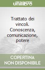 Trattato dei vincoli. Conoscenza, comunicazione, potere libro